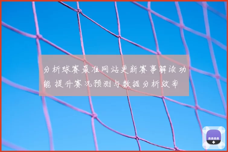 分析球赛最准网站更新赛事解读功能 提升赛况预测与数据分析效率