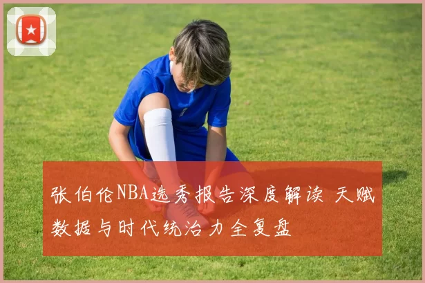 张伯伦NBA选秀报告深度解读 天赋数据与时代统治力全复盘