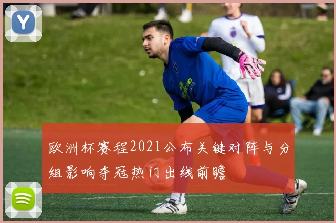 欧洲杯赛程2021公布关键对阵与分组影响夺冠热门出线前瞻