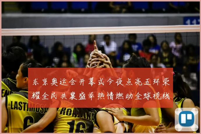 东京奥运会开幕式今夜点亮五环荣耀全民共襄盛举热情燃动全球视线