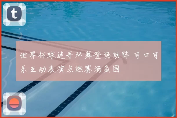 世界杯球迷手环舞登场助阵 可口可乐互动表演点燃赛场氛围