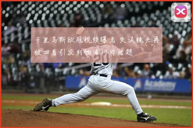 卡里乌斯欧冠视频曝光 失误镜头再被回看引发利物浦门将话题