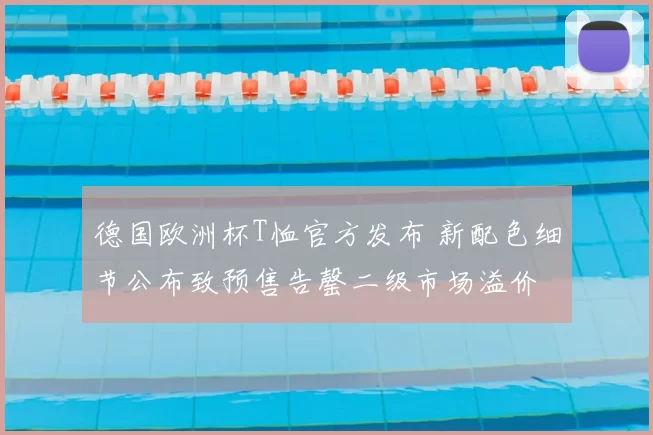 德国欧洲杯T恤官方发布 新配色细节公布致预售告罄二级市场溢价