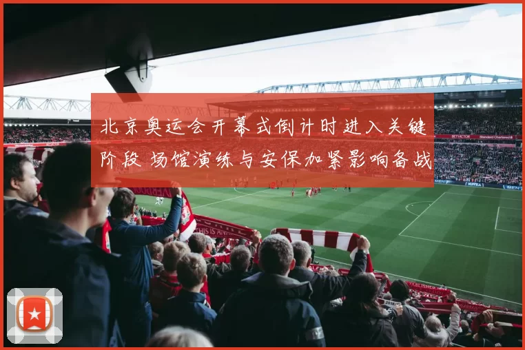 北京奥运会开幕式倒计时进入关键阶段 场馆演练与安保加紧影响备战安排