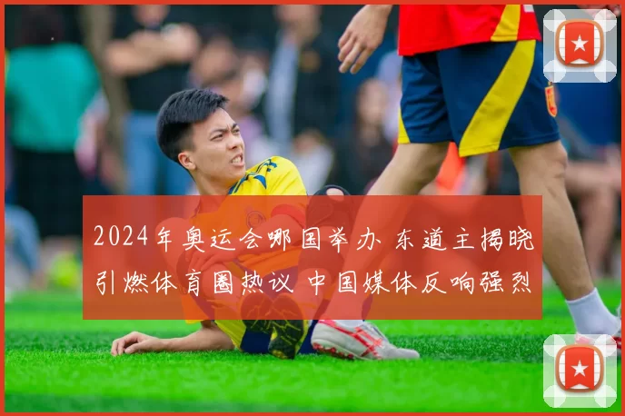 2024年奥运会哪国举办 东道主揭晓引燃体育圈热议 中国媒体反响强烈