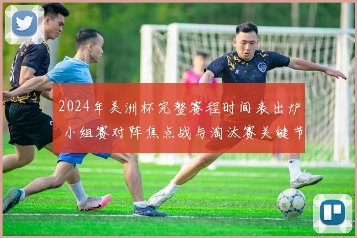 2024年美洲杯完整赛程时间表出炉 小组赛对阵焦点战与淘汰赛关键节点一览