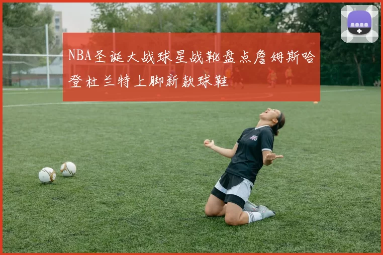 NBA圣诞大战球星战靴盘点詹姆斯哈登杜兰特上脚新款球鞋