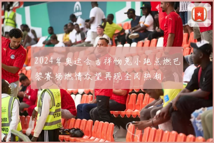 2024年奥运会吉祥物兔小跑点燃巴黎赛场燃情众望再现全民热潮