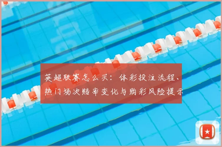 英超联赛怎么买：体彩投注流程、热门场次赔率变化与购彩风险提示