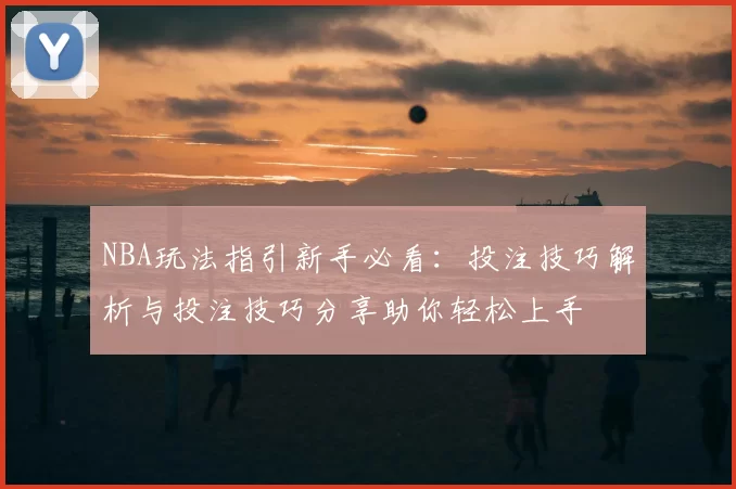 NBA玩法指引新手必看:投注技巧解析与投注技巧分享助你轻松上手