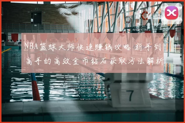 NBA篮球大师快速赚钱攻略 新手到高手的高效金币钻石获取方法解析