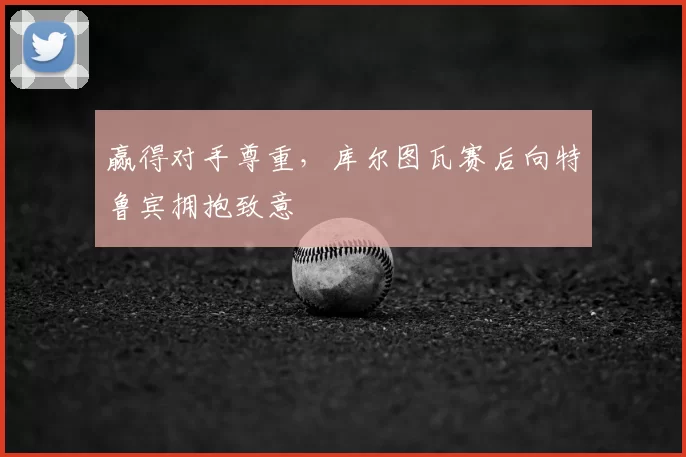 赢得对手尊重,库尔图瓦赛后向特鲁宾拥抱致意