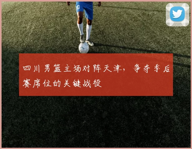 四川男篮主场对阵天津,争夺季后赛席位的关键战役