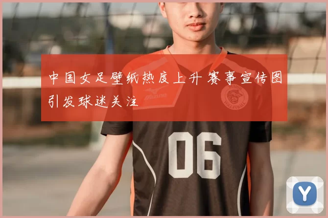 中国女足壁纸热度上升 赛事宣传图引发球迷关注