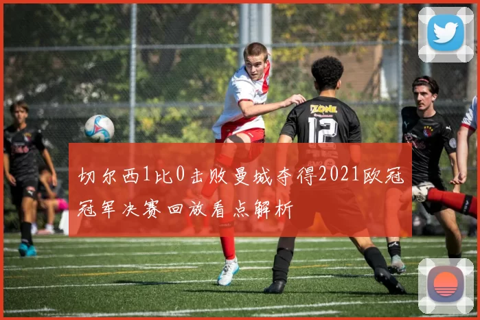切尔西1比0击败曼城夺得2021欧冠冠军决赛回放看点解析