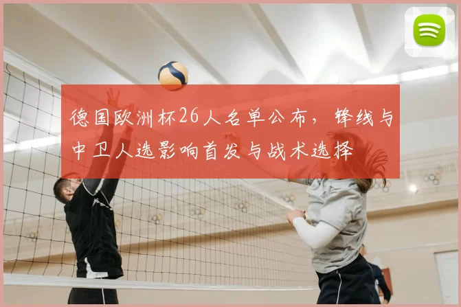 德国欧洲杯26人名单公布，锋线与中卫人选影响首发与战术选择