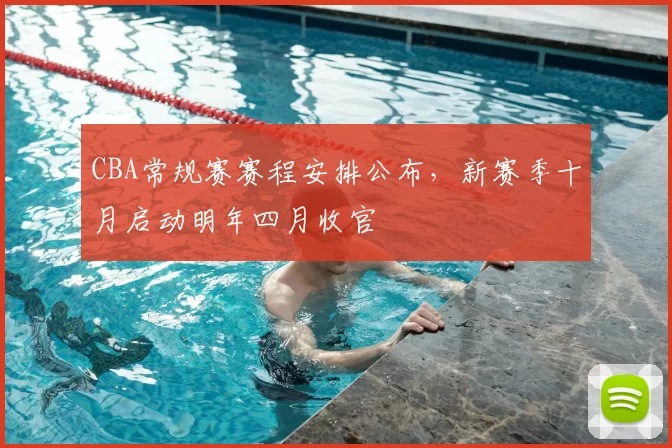 CBA常规赛赛程安排公布,新赛季十月启动明年四月收官