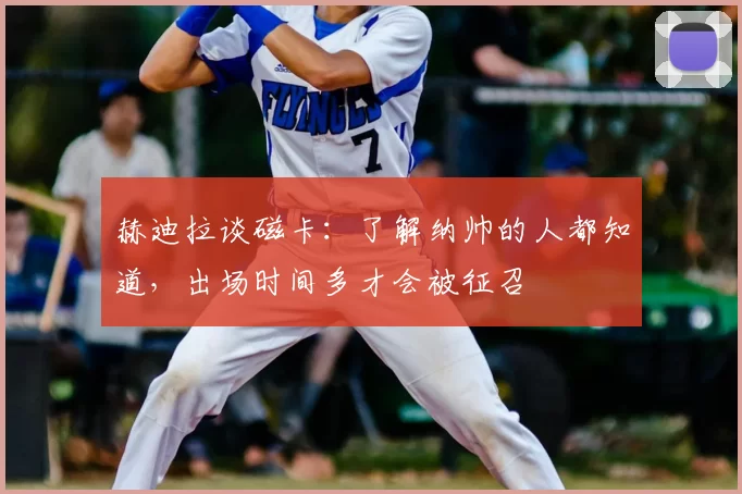 赫迪拉谈磁卡：了解纳帅的人都知道，出场时间多才会被征召