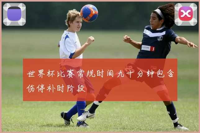 世界杯比赛常规时间九十分钟包含伤停补时阶段
