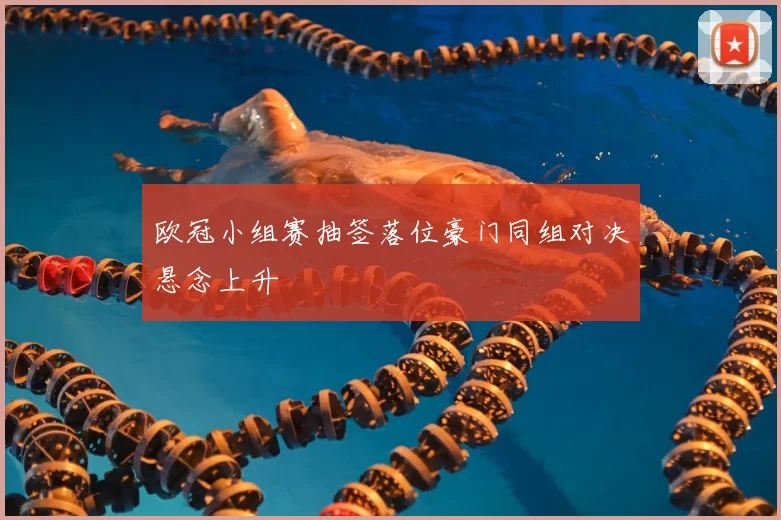 欧冠小组赛抽签落位豪门同组对决悬念上升