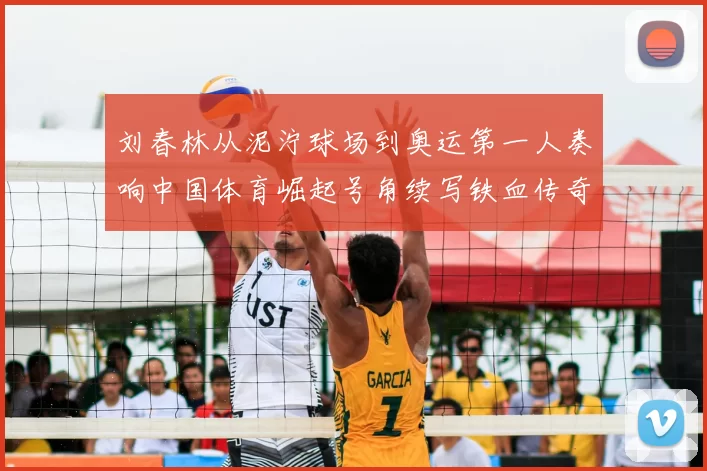 刘春林从泥泞球场到奥运第一人奏响中国体育崛起号角续写铁血传奇