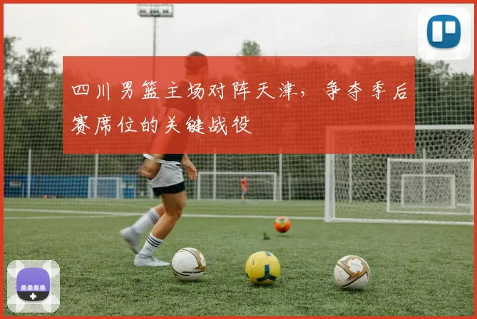 四川男篮主场对阵天津,争夺季后赛席位的关键战役