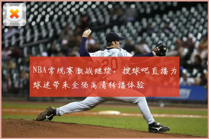 NBA常规赛激战继续,搜球吧直播为球迷带来全场高清转播体验