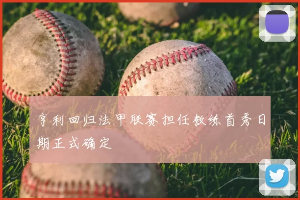 亨利回归法甲联赛担任教练首秀日期正式确定