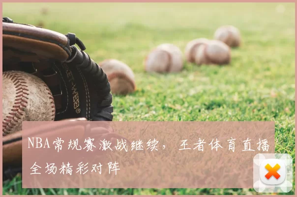 NBA常规赛激战继续,王者体育直播全场精彩对阵