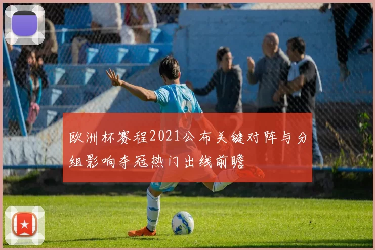 欧洲杯赛程2021公布关键对阵与分组影响夺冠热门出线前瞻