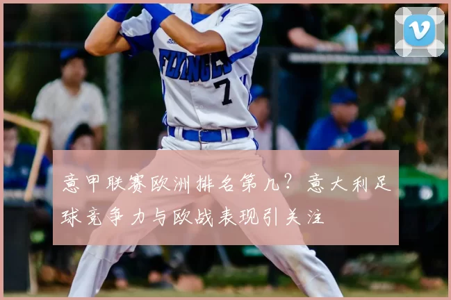 意甲联赛欧洲排名第几？意大利足球竞争力与欧战表现引关注