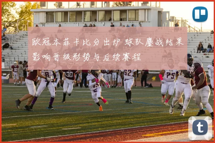 欧冠本菲卡比分出炉 球队鏖战结果影响晋级形势与后续赛程