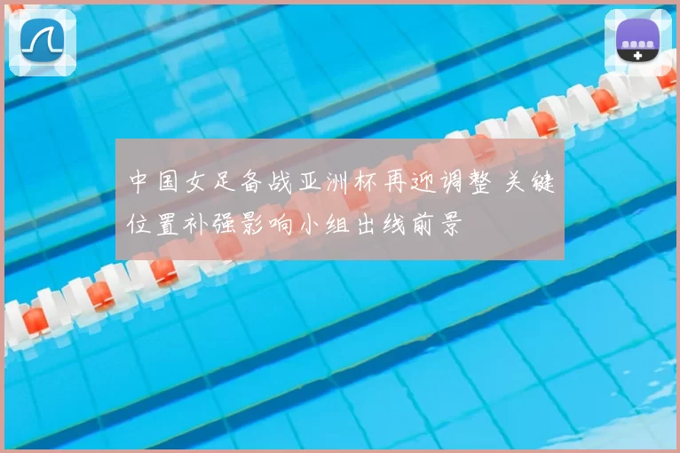中国女足备战亚洲杯再迎调整 关键位置补强影响小组出线前景