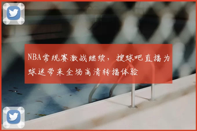 NBA常规赛激战继续,搜球吧直播为球迷带来全场高清转播体验