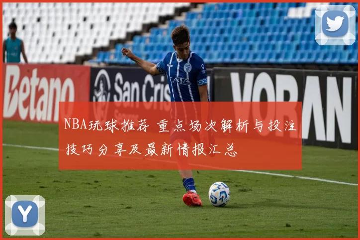 NBA玩球推荐 重点场次解析与投注技巧分享及最新情报汇总